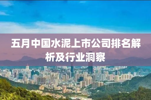 五月中国水泥上市公司排名解析及行业洞察