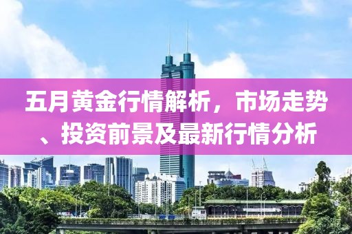 五月黄金行情解析，市场走势、投资前景及最新行情分析