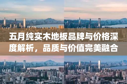五月纯实木地板品牌与价格深度解析，品质与价值完美融合