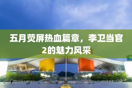五月荧屏热血篇章，李卫当官2的魅力风采