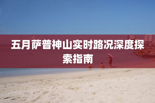 五月萨普神山实时路况深度探索指南