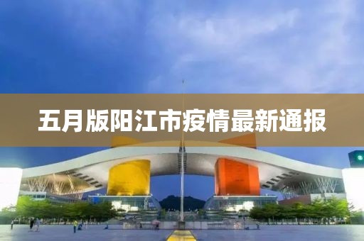 五月版阳江市疫情最新通报