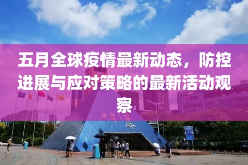 五月全球疫情最新动态，防控进展与应对策略的最新活动观察