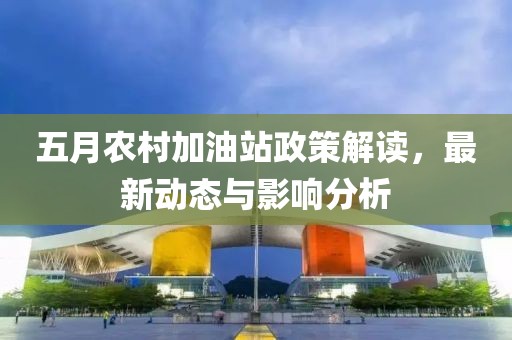 五月农村加油站政策解读，最新动态与影响分析
