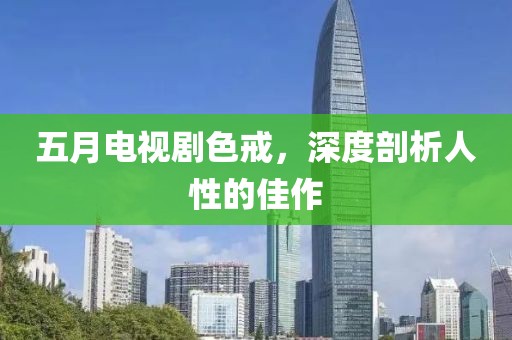 五月电视剧色戒，深度剖析人性的佳作
