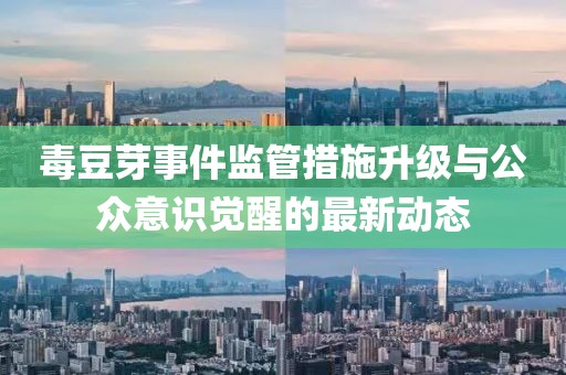 毒豆芽事件监管措施升级与公众意识觉醒的最新动态