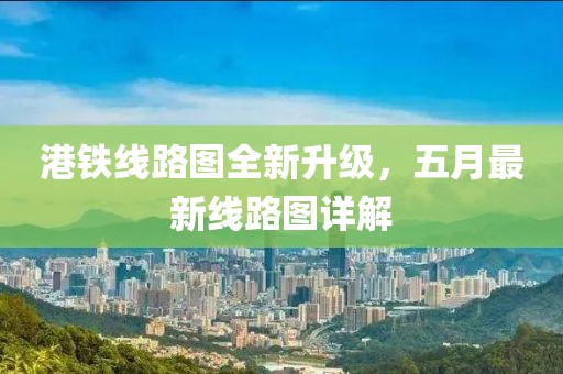 港铁线路图全新升级，五月最新线路图详解