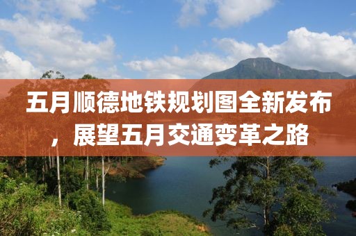 五月顺德地铁规划图全新发布，展望五月交通变革之路
