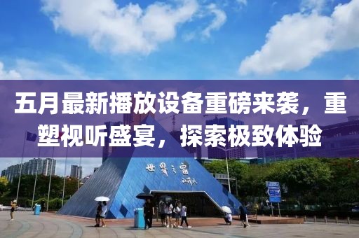 五月最新播放设备重磅来袭，重塑视听盛宴，探索极致体验