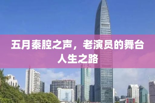 五月秦腔之声，老演员的舞台人生之路