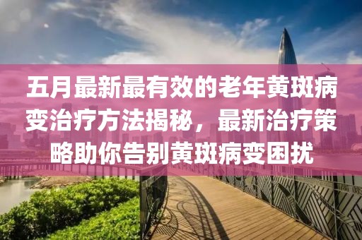 五月最新最有效的老年黄斑病变治疗方法揭秘，最新治疗策略助你告别黄斑病变困扰