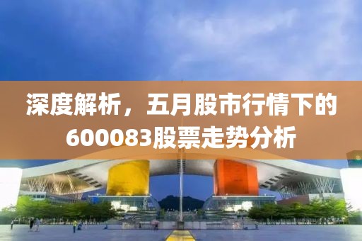 深度解析，五月股市行情下的600083股票走势分析