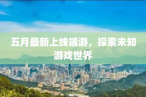 五月最新上线端游，探索未知游戏世界