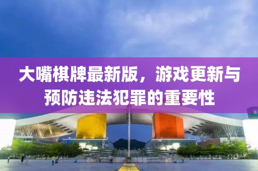大嘴棋牌最新版，游戏更新与预防违法犯罪的重要性