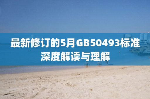 最新修订的5月GB50493标准深度解读与理解
