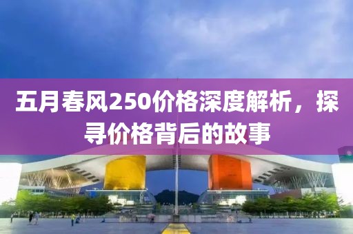 五月春风250价格深度解析，探寻价格背后的故事