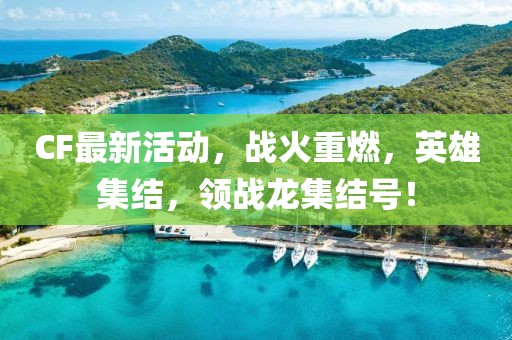 CF最新活动，战火重燃，英雄集结，领战龙集结号！