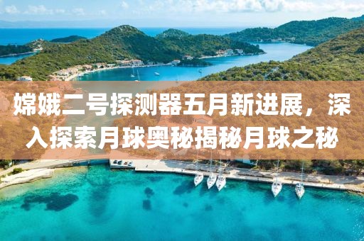 嫦娥二号探测器五月新进展，深入探索月球奥秘揭秘月球之秘