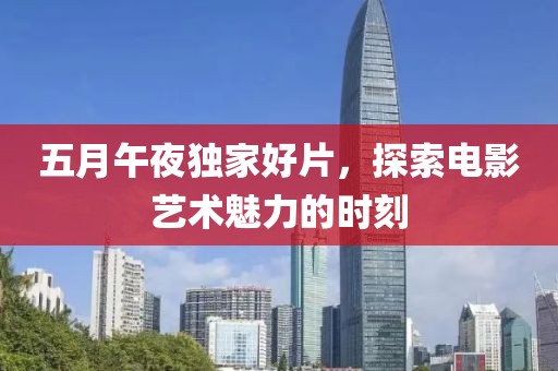 五月午夜独家好片，探索电影艺术魅力的时刻