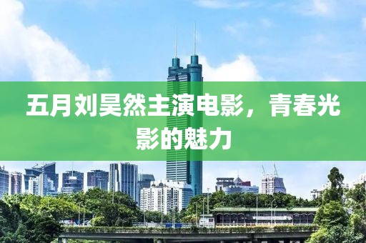 五月刘昊然主演电影，青春光影的魅力