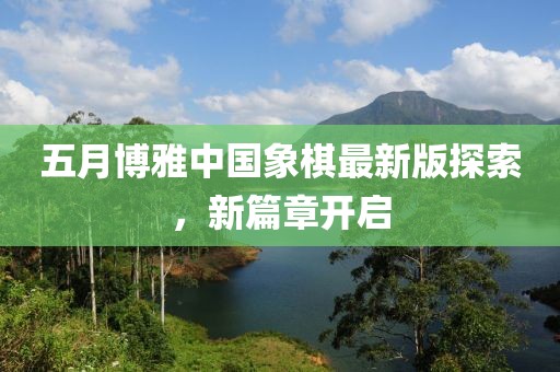 五月博雅中国象棋最新版探索，新篇章开启