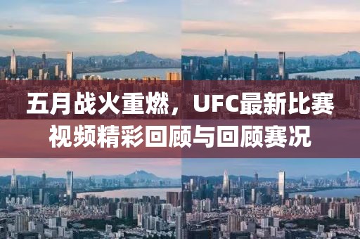 五月战火重燃，UFC最新比赛视频精彩回顾与回顾赛况