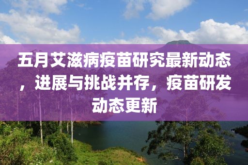 五月艾滋病疫苗研究最新动态，进展与挑战并存，疫苗研发动态更新