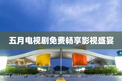 五月电视剧免费畅享影视盛宴