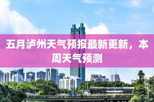 五月泸州天气预报最新更新，本周天气预测