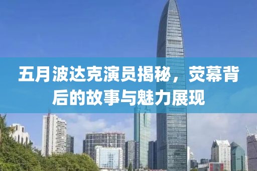 五月波达克演员揭秘，荧幕背后的故事与魅力展现