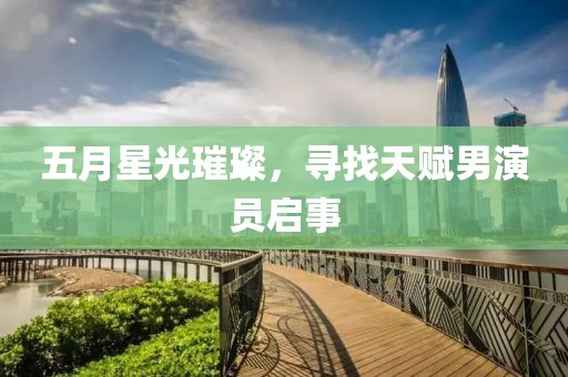 五月星光璀璨，寻找天赋男演员启事