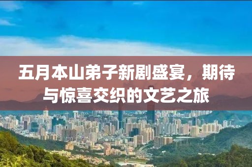 五月本山弟子新剧盛宴，期待与惊喜交织的文艺之旅