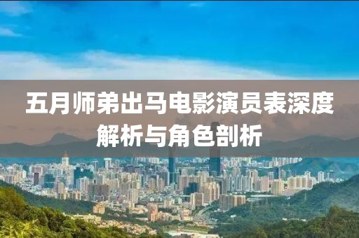 五月师弟出马电影演员表深度解析与角色剖析