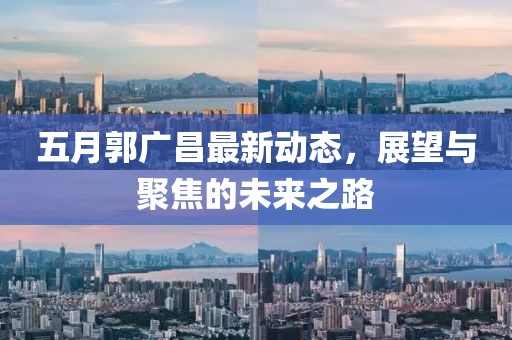 五月郭广昌最新动态，展望与聚焦的未来之路