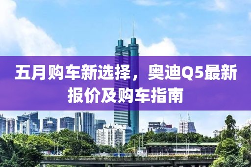 五月购车新选择，奥迪Q5最新报价及购车指南