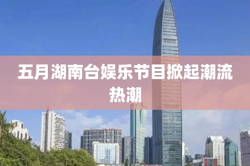 五月湖南台娱乐节目掀起潮流热潮