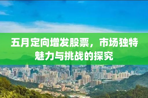 五月定向增发股票，市场独特魅力与挑战的探究