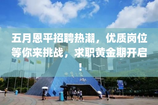 五月恩平招聘热潮，优质岗位等你来挑战，求职黄金期开启！
