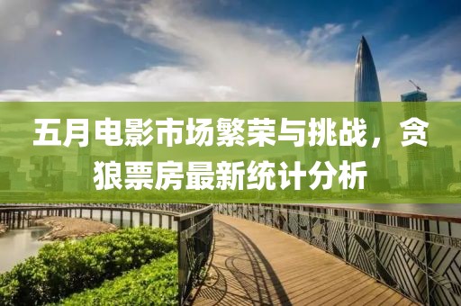 五月电影市场繁荣与挑战，贪狼票房最新统计分析