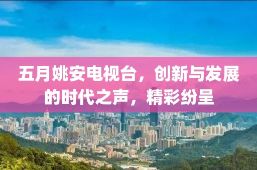 五月姚安电视台，创新与发展的时代之声，精彩纷呈