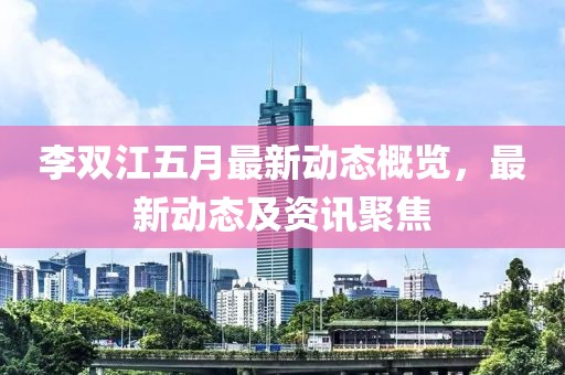 李双江五月最新动态概览，最新动态及资讯聚焦