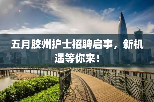 五月胶州护士招聘启事，新机遇等你来！