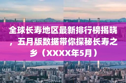 全球长寿地区最新排行榜揭晓，五月版数据带你探秘长寿之乡（XXXX年5月）