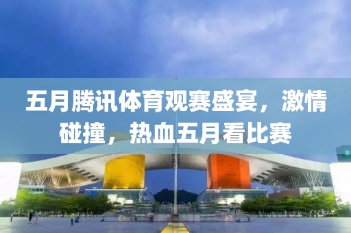 五月腾讯体育观赛盛宴，激情碰撞，热血五月看比赛