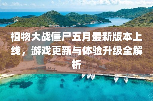 植物大战僵尸五月最新版本上线，游戏更新与体验升级全解析