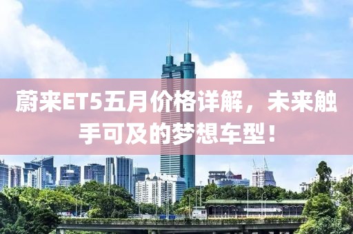蔚来ET5五月价格详解，未来触手可及的梦想车型！