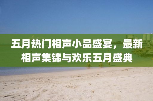 五月热门相声小品盛宴，最新相声集锦与欢乐五月盛典