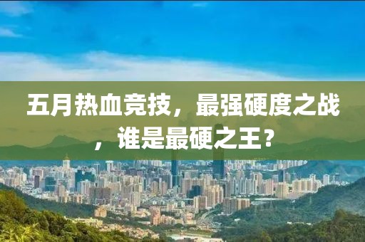 五月热血竞技，最强硬度之战，谁是最硬之王？