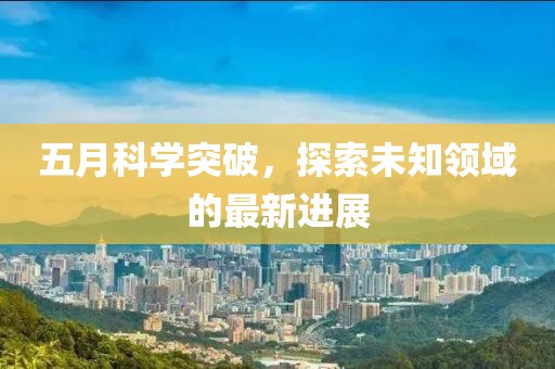 五月科学突破，探索未知领域的最新进展