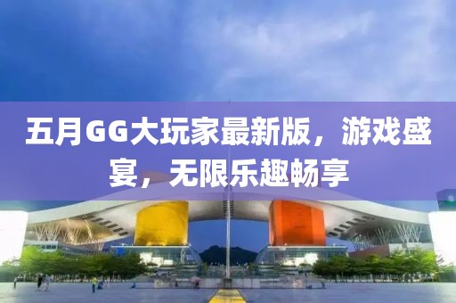 五月GG大玩家最新版，游戏盛宴，无限乐趣畅享